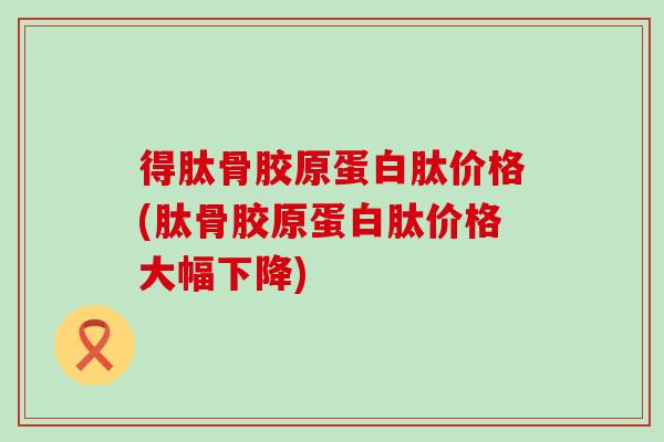 得肽骨胶原蛋白肽价格(肽骨胶原蛋白肽价格大幅下降) 得肽骨胶原蛋白肽价格(肽骨胶原蛋白肽价格大幅下降)