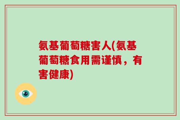 氨基葡萄糖害人(氨基葡萄糖食用需谨慎，有害健康)