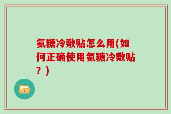 氨糖冷敷贴怎么用(如何正确使用氨糖冷敷贴?) 氨糖冷敷贴怎么用(如何正确使用氨糖冷敷贴?)