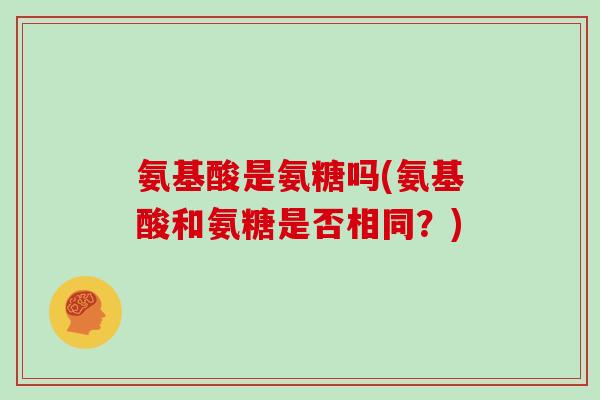 氨基酸是氨糖吗(氨基酸和氨糖是否相同?) 氨基酸是氨糖吗(氨基酸和氨糖是否相同?)