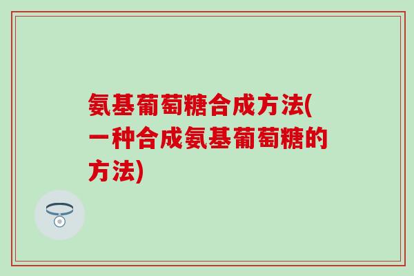 氨基葡萄糖合成方法(一种合成氨基葡萄糖的方法) 氨基葡萄糖合成方法(一种合成氨基葡萄糖的方法)