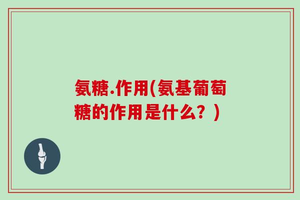氨糖.作用(氨基葡萄糖的作用是什么？)