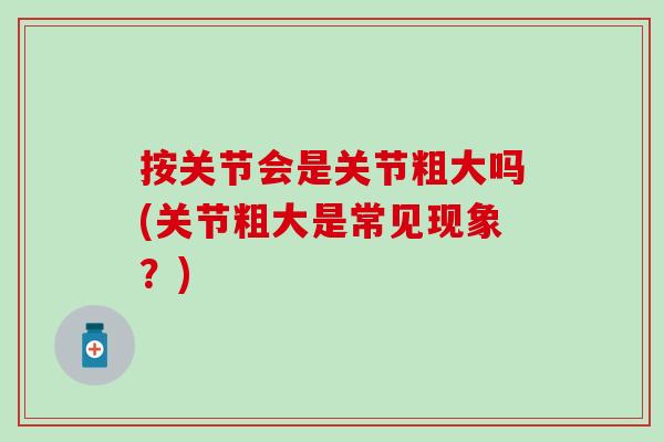 按关节会是关节粗大吗(关节粗大是常见现象？)