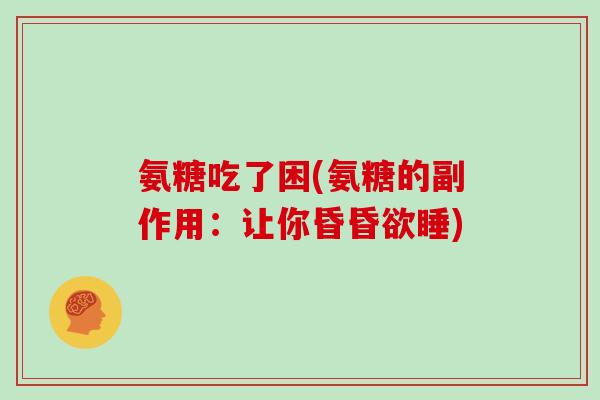 氨糖吃了困(氨糖的副作用:让你昏昏欲睡) 氨糖吃了困(氨糖的副作用:让你昏昏欲睡)