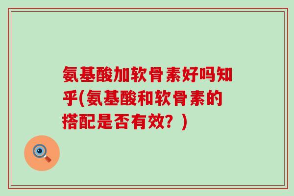 氨基酸加软骨素好吗知乎(氨基酸和软骨素的搭配是否有效？)