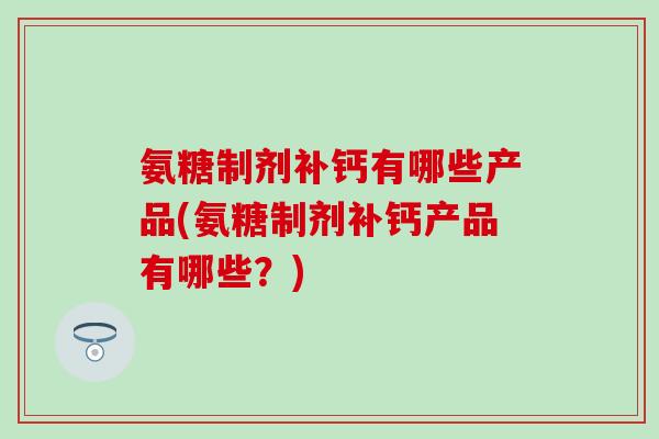 氨糖制剂补钙有哪些产品(氨糖制剂补钙产品有哪些?) 氨糖制剂补钙有哪些产品(氨糖制剂补钙产品有哪些?)