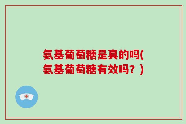 氨基葡萄糖是真的吗(氨基葡萄糖有效吗？)
