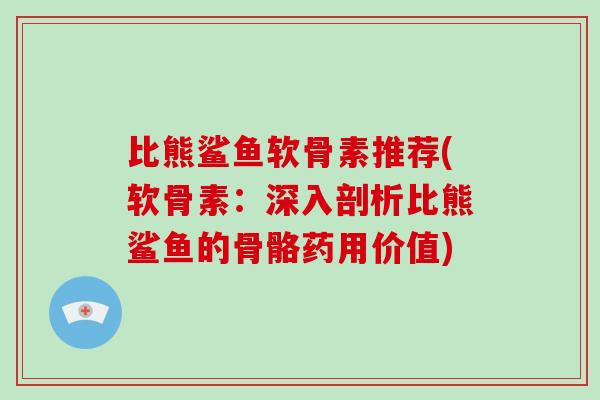 比熊鲨鱼软骨素推荐(软骨素:深入剖析比熊鲨鱼的骨骼药用价值) 比熊鲨鱼软骨素推荐(软骨素:深入剖析比熊鲨鱼的骨骼药用价值)