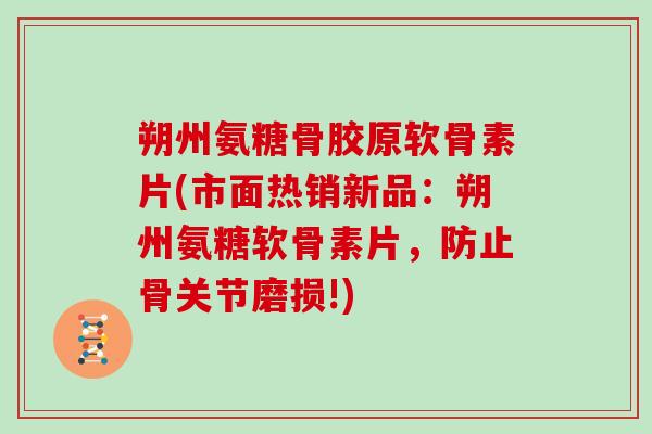 朔州氨糖骨胶原软骨素片(市面热销新品：朔州氨糖软骨素片，防止骨关节磨损!)