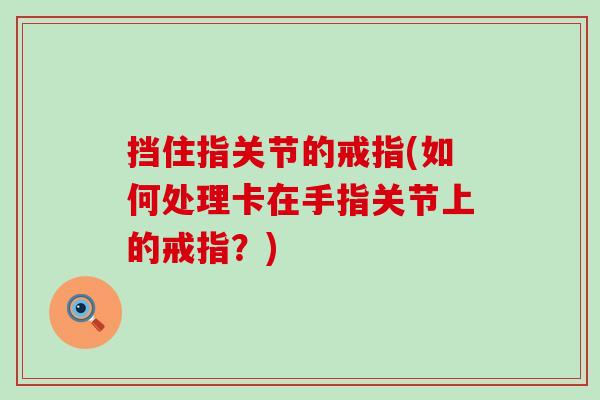 挡住指关节的戒指(如何处理卡在手指关节上的戒指?) 挡住指关节的戒指(如何处理卡在手指关节上的戒指?)
