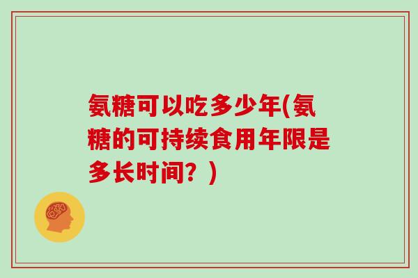 氨糖可以吃多少年(氨糖的可持续食用年限是多长时间?) 氨糖可以吃多少年(氨糖的可持续食用年限是多长时间?)