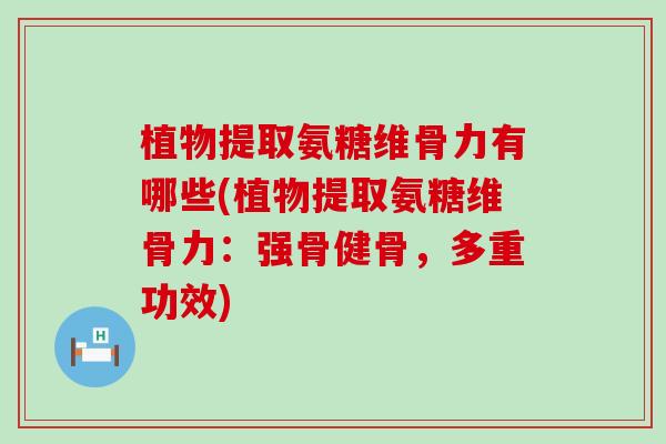植物提取氨糖维骨力有哪些(植物提取氨糖维骨力:强骨健骨,多重功效) 植物提取氨糖维骨力有哪些(植物提取氨糖维骨力:强骨健骨,多重功效)