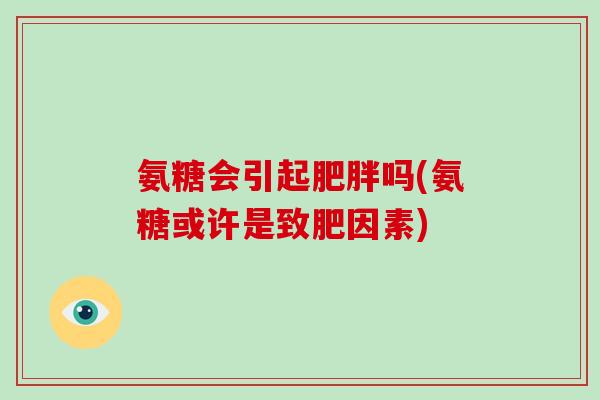 氨糖会引起吗(氨糖或许是致肥因素) 氨糖会引起吗(氨糖或许是致肥因素)