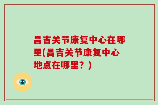 昌吉关节康复中心在哪里(昌吉关节康复中心地点在哪里?) 昌吉关节康复中心在哪里(昌吉关节康复中心地点在哪里?)