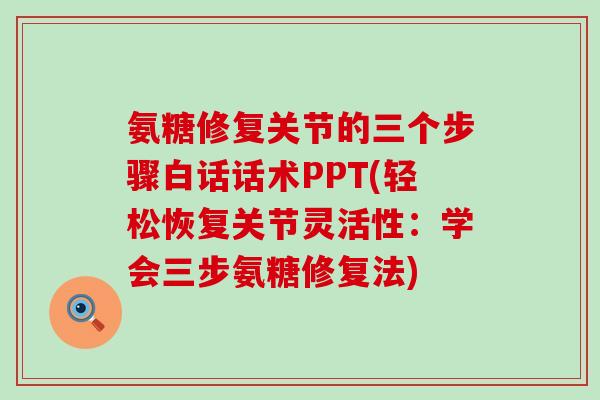 氨糖修复关节的三个步骤白话话术PPT(轻松恢复关节灵活性:学会三步氨糖修复法) 氨糖修复关节的三个步骤白话话术PPT(轻松恢复关节灵活性:学会三步氨糖修复法)
