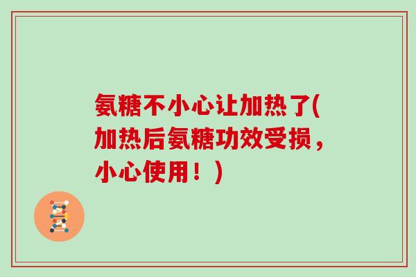 氨糖不小心让加热了(加热后氨糖功效受损,小心使用!) 氨糖不小心让加热了(加热后氨糖功效受损,小心使用!)