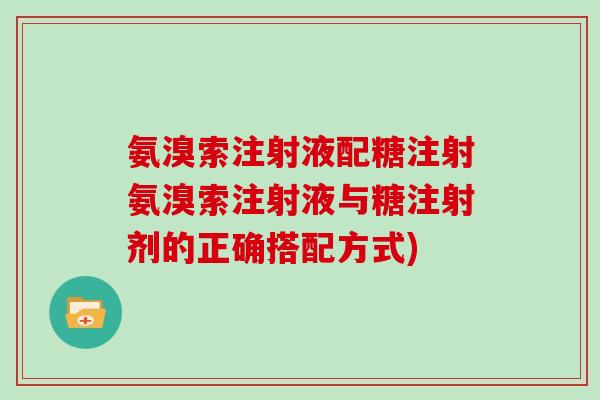 氨溴索注射液配糖注射氨溴索注射液与糖注射剂的正确搭配方式) 氨溴索注射液配糖注射氨溴索注射液与糖注射剂的正确搭配方式)