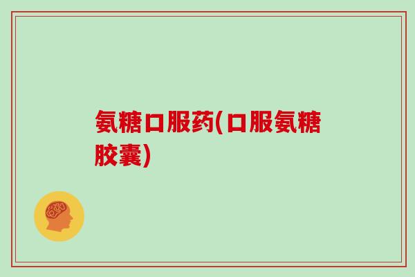 氨糖口服药(口服氨糖胶囊) 氨糖口服药(口服氨糖胶囊)