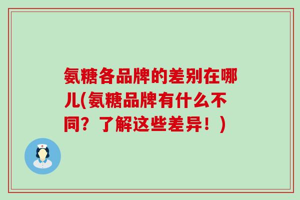 氨糖各品牌的差别在哪儿(氨糖品牌有什么不同?了解这些差异!) 氨糖各品牌的差别在哪儿(氨糖品牌有什么不同?了解这些差异!)