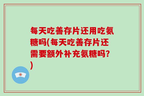 每天吃善存片还用吃氨糖吗(每天吃善存片还需要额外补充氨糖吗？)