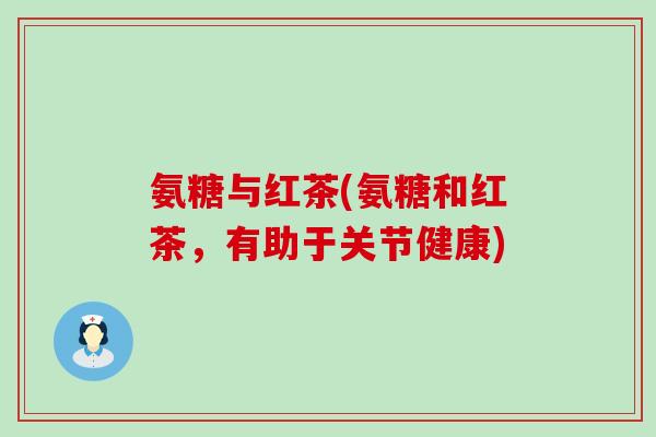 氨糖与红茶(氨糖和红茶,有助于关节健康) 氨糖与红茶(氨糖和红茶,有助于关节健康)