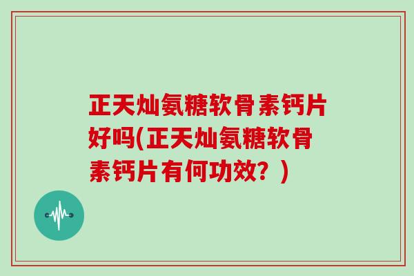 正天灿氨糖软骨素钙片好吗(正天灿氨糖软骨素钙片有何功效?) 正天灿氨糖软骨素钙片好吗(正天灿氨糖软骨素钙片有何功效?)
