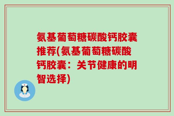 氨基葡萄糖碳酸钙胶囊推荐(氨基葡萄糖碳酸钙胶囊:关节健康的明智选择) 氨基葡萄糖碳酸钙胶囊推荐(氨基葡萄糖碳酸钙胶囊:关节健康的明智选择)