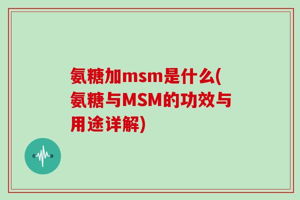 氨糖加msm是什么(氨糖与MSM的功效与用途详解) 氨糖加msm是什么(氨糖与MSM的功效与用途详解)
