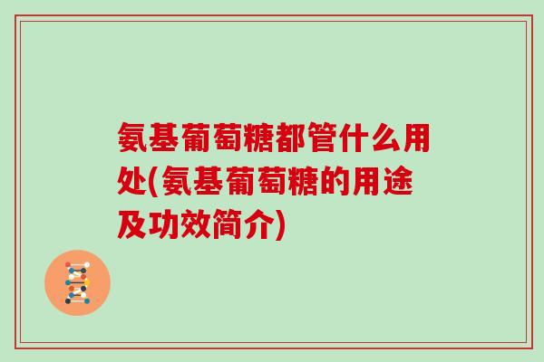 氨基葡萄糖都管什么用处(氨基葡萄糖的用途及功效简介)