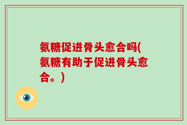 氨糖促进骨头愈合吗(氨糖有助于促进骨头愈合。)