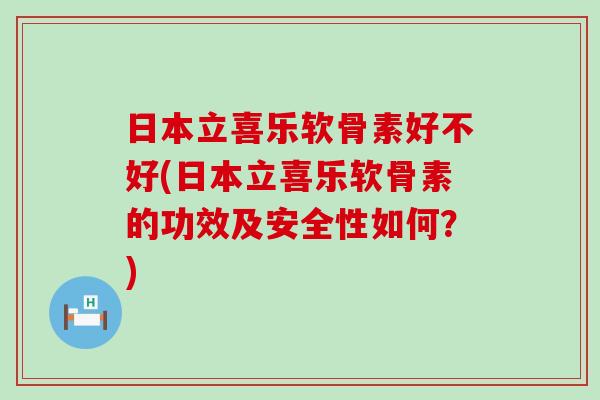 日本立喜乐软骨素好不好(日本立喜乐软骨素的功效及安全性如何?) 日本立喜乐软骨素好不好(日本立喜乐软骨素的功效及安全性如何?)