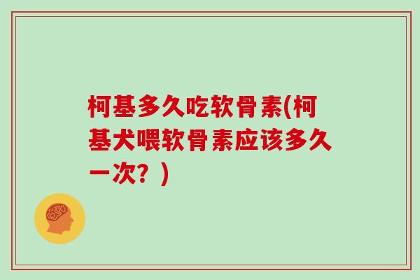 柯基多久吃软骨素(柯基犬喂软骨素应该多久一次?) 柯基多久吃软骨素(柯基犬喂软骨素应该多久一次?)