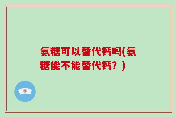 氨糖可以替代钙吗(氨糖能不能替代钙?) 氨糖可以替代钙吗(氨糖能不能替代钙?)