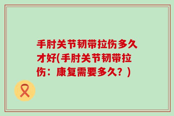 手肘关节韧带拉伤多久才好(手肘关节韧带拉伤：康复需要多久？)
