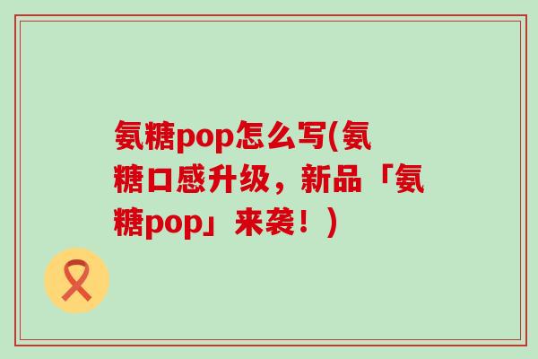 氨糖pop怎么写(氨糖口感升级,新品「氨糖pop」来袭!) 氨糖pop怎么写(氨糖口感升级,新品「氨糖pop」来袭!)