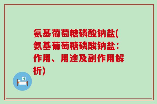 氨基葡萄糖磷酸钠盐(氨基葡萄糖磷酸钠盐:作用、用途及副作用解析) 氨基葡萄糖磷酸钠盐(氨基葡萄糖磷酸钠盐:作用、用途及副作用解析)