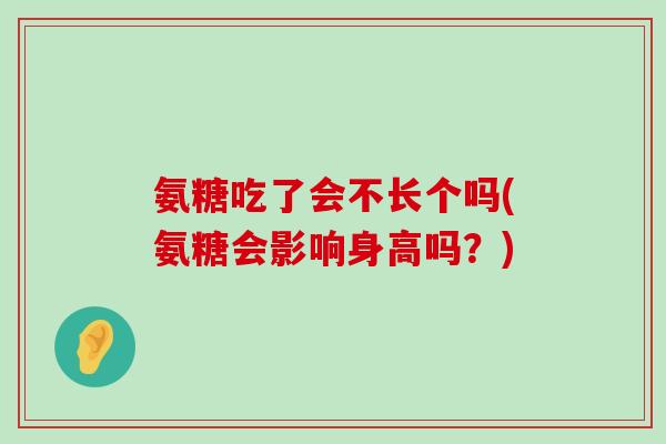 氨糖吃了会不长个吗(氨糖会影响身高吗？)
