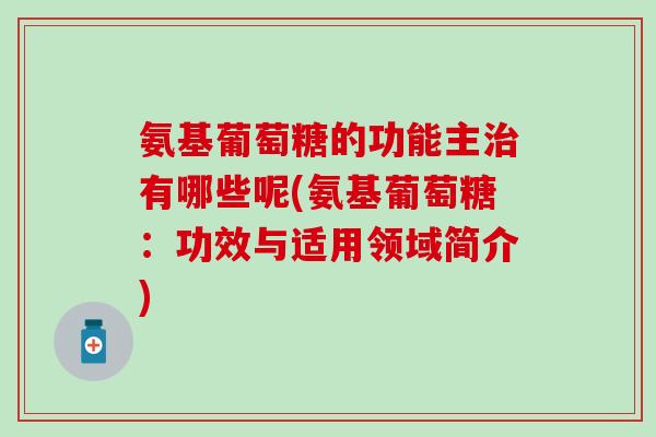 氨基葡萄糖的功能主有哪些呢(氨基葡萄糖：功效与适用领域简介)