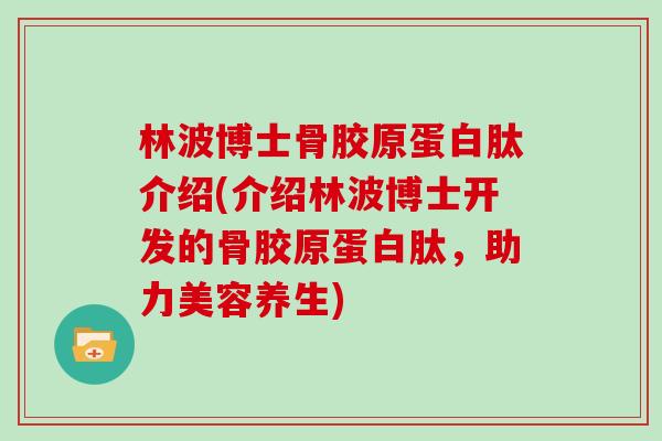 林波博士骨胶原蛋白肽介绍(介绍林波博士开发的骨胶原蛋白肽,助力美容养生) 林波博士骨胶原蛋白肽介绍(介绍林波博士开发的骨胶原蛋白肽,助力美容养生)