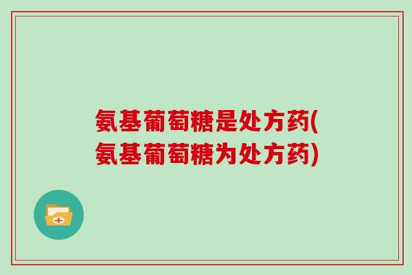 氨基葡萄糖是处方药(氨基葡萄糖为处方药) 氨基葡萄糖是处方药(氨基葡萄糖为处方药)