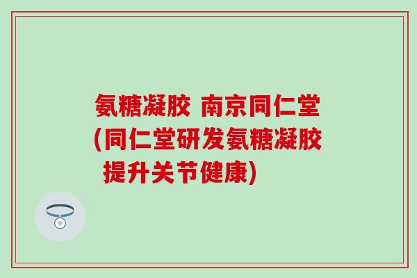 氨糖凝胶 南京同仁堂(同仁堂研发氨糖凝胶 提升关节健康) 氨糖凝胶 南京同仁堂(同仁堂研发氨糖凝胶 提升关节健康)