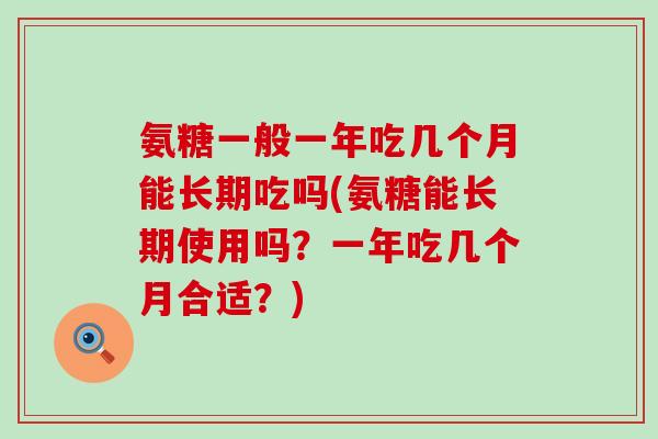 氨糖一般一年吃几个月能长期吃吗(氨糖能长期使用吗？一年吃几个月合适？)