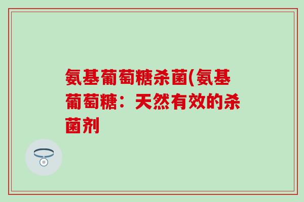 氨基葡萄糖杀菌(氨基葡萄糖:天然有效的杀菌剂 氨基葡萄糖杀菌(氨基葡萄糖:天然有效的杀菌剂