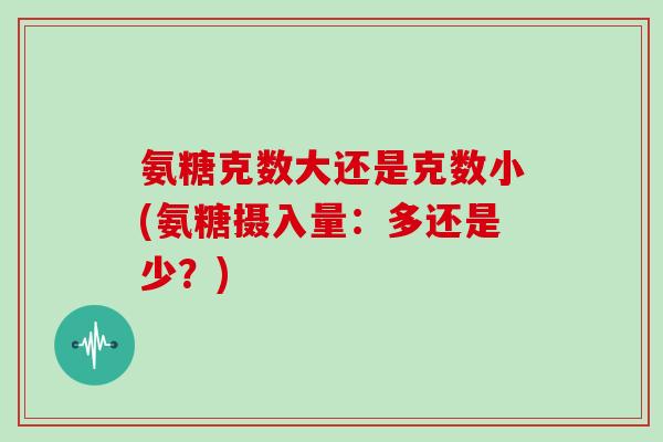 氨糖克数大还是克数小(氨糖摄入量：多还是少？)