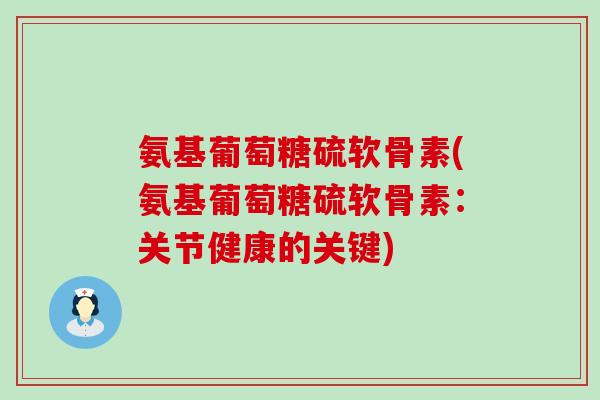 氨基葡萄糖硫软骨素(氨基葡萄糖硫软骨素:关节健康的关键) 氨基葡萄糖硫软骨素(氨基葡萄糖硫软骨素:关节健康的关键)