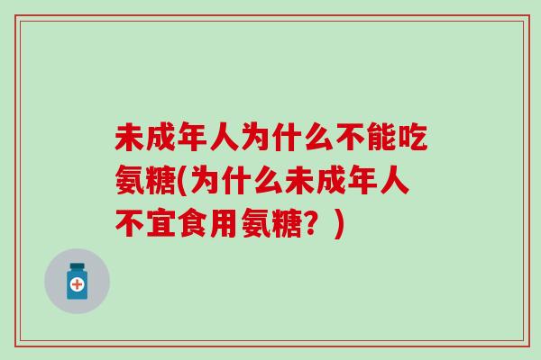 未成年人为什么不能吃氨糖(为什么未成年人不宜食用氨糖？)