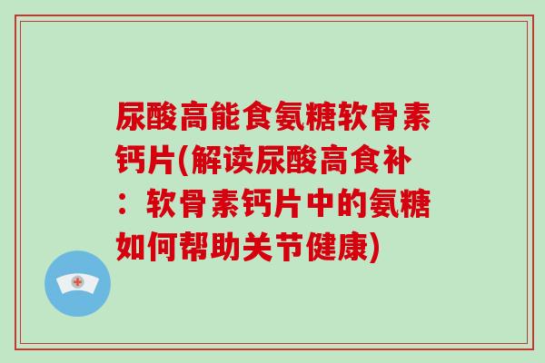 尿酸高能食氨糖软骨素钙片(解读尿酸高食补:软骨素钙片中的氨糖如何帮助关节健康) 尿酸高能食氨糖软骨素钙片(解读尿酸高食补:软骨素钙片中的氨糖如何帮助关节健康)