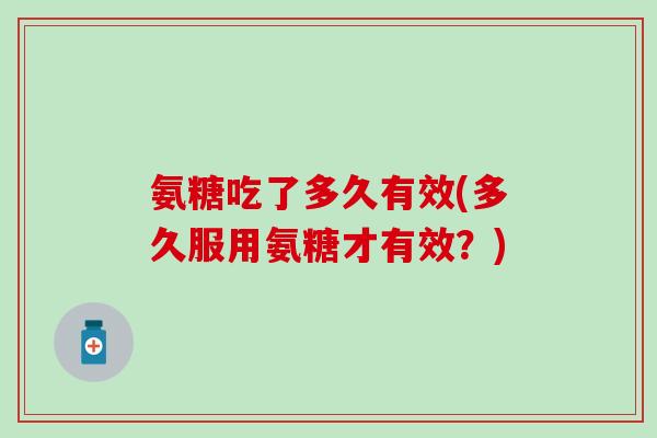 氨糖吃了多久有效(多久服用氨糖才有效？)