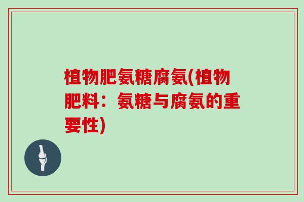 植物肥氨糖腐氨(植物肥料:氨糖与腐氨的重要性) 植物肥氨糖腐氨(植物肥料:氨糖与腐氨的重要性)