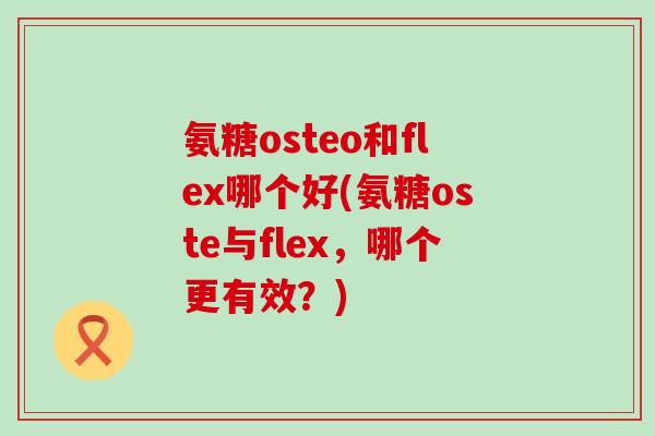 氨糖osteo和flex哪个好(氨糖oste与flex，哪个更有效？)
